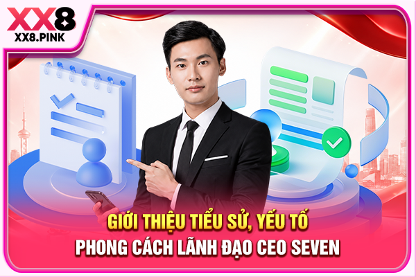 CEO Seven Là Nhà Lãnh Đạo Đưa XX8 Vươn Tầm Thế Giới Giới thiệu tiểu sử, yếu tố phong cách lãnh đạo CEO Seven