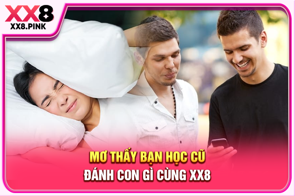 Giải Mã Việc Mơ Thấy Bạn Học Cũ, Các Con Số Đề May Mắn Mơ thấy bạn học cũ đánh con gì cùng XX8