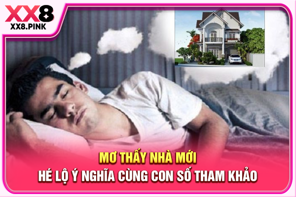 Mơ Thấy Nhà Mới, Hé Lộ Ý Nghĩa Cùng Con Số Tham Khảo