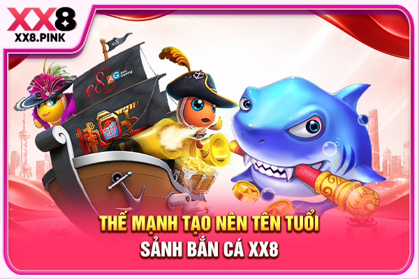 Bắn Cá XX8 Đổi Thưởng Tiền Thật An Toàn, Uy Tín Tuyệt Đối Thế mạnh tạo nên tên tuổi sảnh bắn cá XX8